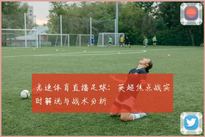 光速体育直播足球：英超焦点战实时解说与战术分析