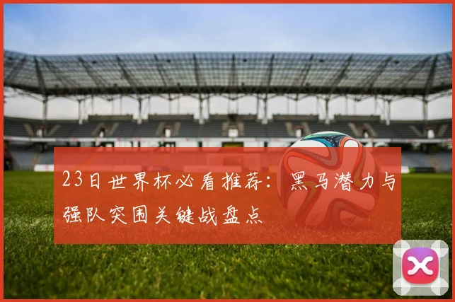 23日世界杯必看推荐：黑马潜力与强队突围关键战盘点