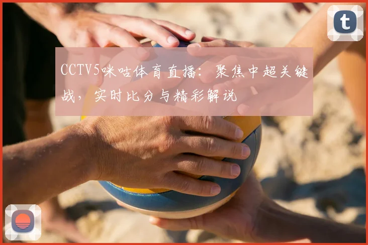 CCTV5咪咕体育直播：聚焦中超关键战，实时比分与精彩解说